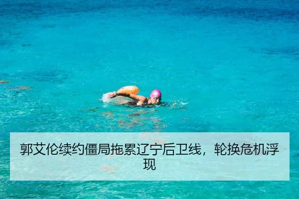 郭艾伦续约僵局拖累辽宁后卫线，轮换危机浮现
