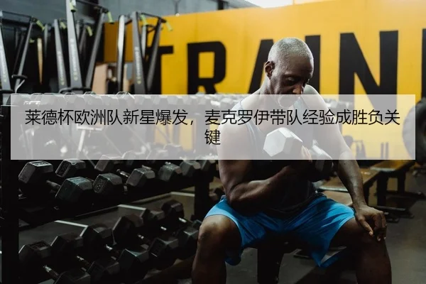 莱德杯欧洲队新星爆发，麦克罗伊带队经验成胜负关键