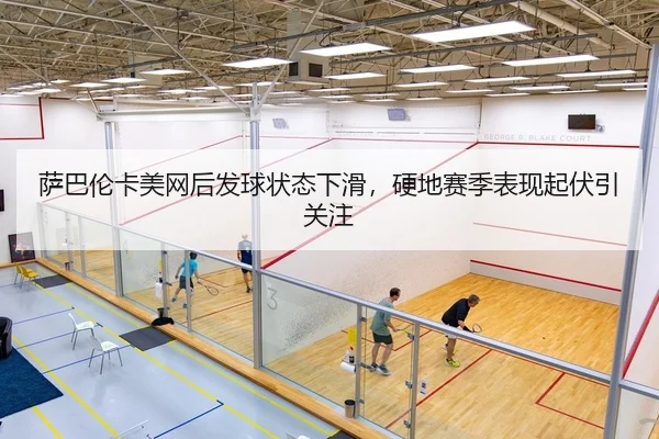 萨巴伦卡美网后发球状态下滑，硬地赛季表现起伏引关注